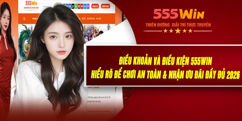 Điều Khoản Và Điều Kiện 555WIN – Hiểu Rõ Để Chơi An Toàn & Nhận Ưu Đãi Đầy Đủ 2026